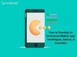 How to Develop an Enterprise Mobile App: Techniques, Advice, & Examples